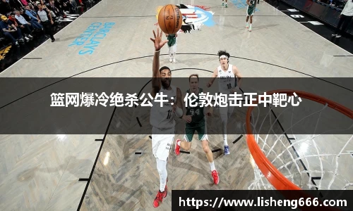 篮网爆冷绝杀公牛：伦敦炮击正中靶心