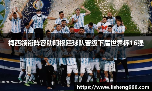 梅西领衔阵容助阿根廷球队晋级下届世界杯16强