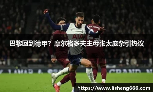 巴黎回到德甲？摩尔格多夫主母张太庞杂引热议