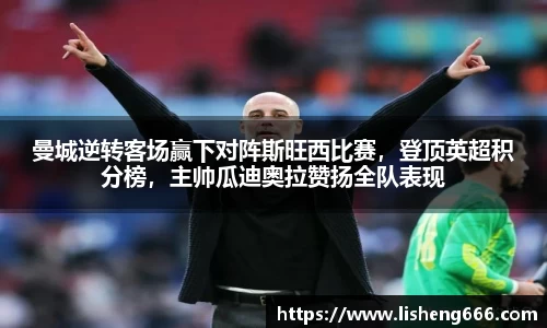 曼城逆转客场赢下对阵斯旺西比赛，登顶英超积分榜，主帅瓜迪奥拉赞扬全队表现