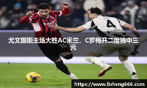 尤文图斯主场大胜AC米兰，C罗梅开二度独中三元