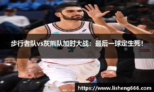 步行者队vs灰熊队加时大战：最后一球定生死！