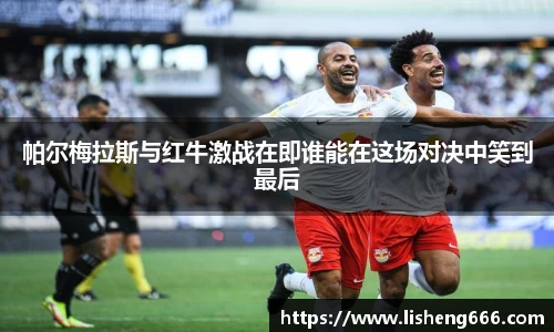 帕尔梅拉斯与红牛激战在即谁能在这场对决中笑到最后