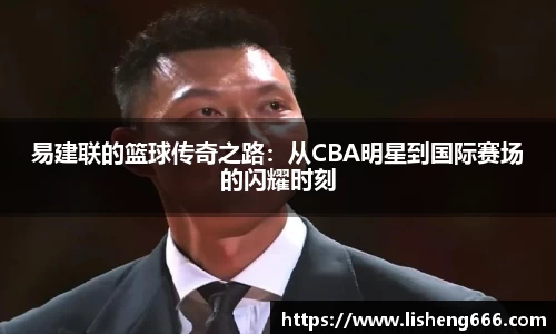 易建联的篮球传奇之路：从CBA明星到国际赛场的闪耀时刻