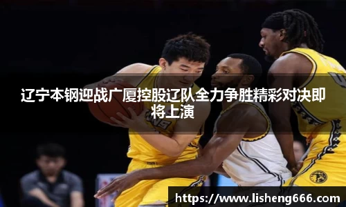 辽宁本钢迎战广厦控股辽队全力争胜精彩对决即将上演