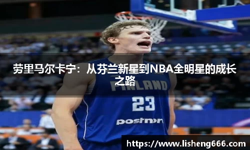 劳里马尔卡宁：从芬兰新星到NBA全明星的成长之路