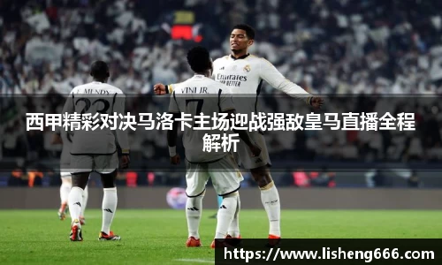 西甲精彩对决马洛卡主场迎战强敌皇马直播全程解析