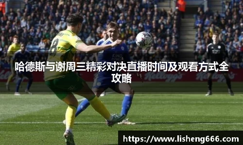 哈德斯与谢周三精彩对决直播时间及观看方式全攻略