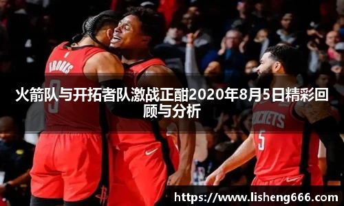 火箭队与开拓者队激战正酣2020年8月5日精彩回顾与分析