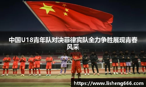 中国U18青年队对决菲律宾队全力争胜展现青春风采
