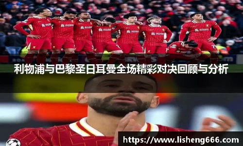利物浦与巴黎圣日耳曼全场精彩对决回顾与分析