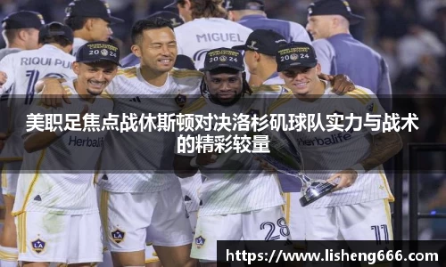 美职足焦点战休斯顿对决洛杉矶球队实力与战术的精彩较量