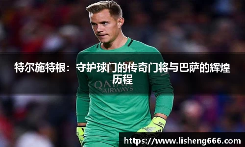 特尔施特根：守护球门的传奇门将与巴萨的辉煌历程