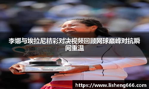 李娜与埃拉尼精彩对决视频回顾网球巅峰对抗瞬间重温