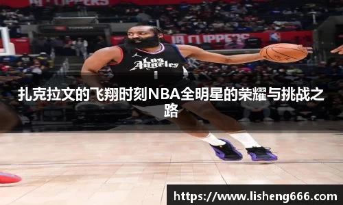 扎克拉文的飞翔时刻NBA全明星的荣耀与挑战之路