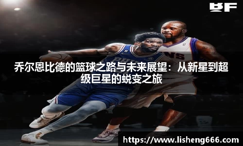 乔尔恩比德的篮球之路与未来展望：从新星到超级巨星的蜕变之旅