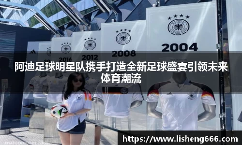 阿迪足球明星队携手打造全新足球盛宴引领未来体育潮流