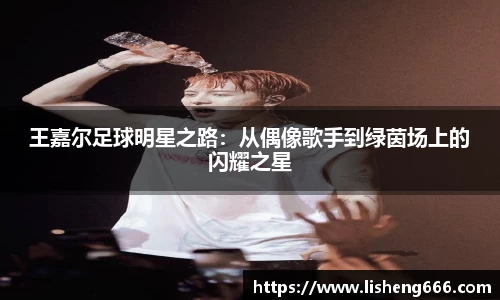 王嘉尔足球明星之路：从偶像歌手到绿茵场上的闪耀之星