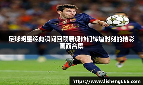 足球明星经典瞬间回顾展现他们辉煌时刻的精彩画面合集
