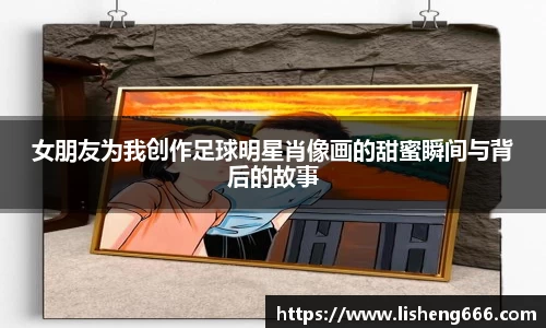 女朋友为我创作足球明星肖像画的甜蜜瞬间与背后的故事