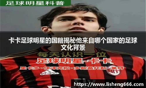 卡卡足球明星的国籍揭秘他来自哪个国家的足球文化背景
