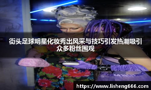街头足球明星化妆秀出风采与技巧引发热潮吸引众多粉丝围观