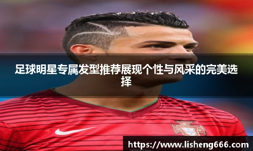 足球明星专属发型推荐展现个性与风采的完美选择
